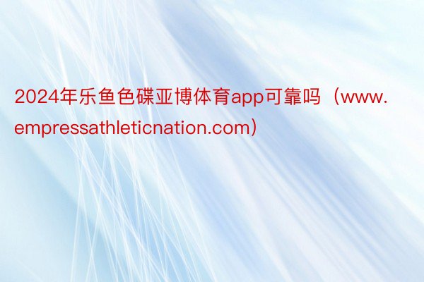 2024年乐鱼色碟亚博体育app可靠吗（www.empressathleticnation.com）