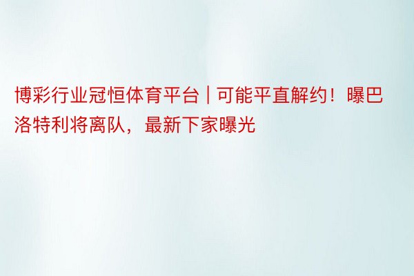 博彩行业冠恒体育平台 | 可能平直解约！曝巴洛特利将离队，最新下家曝光