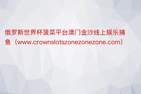 俄罗斯世界杯菠菜平台澳门金沙线上娱乐捕鱼（www.crownslotszonezonezone.com）