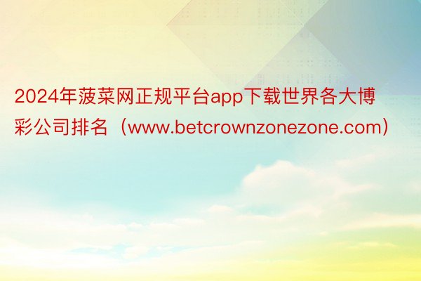 2024年菠菜网正规平台app下载世界各大博彩公司排名（www.betcrownzonezone.com）