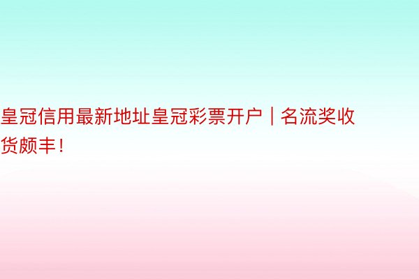 皇冠信用最新地址皇冠彩票开户 | 名流奖收货颇丰！