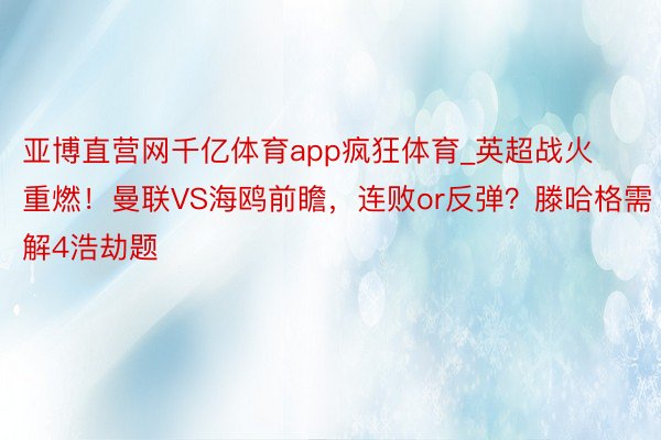 亚博直营网千亿体育app疯狂体育_英超战火重燃！曼联VS海鸥前瞻，连败or反弹？滕哈格需解4浩劫题