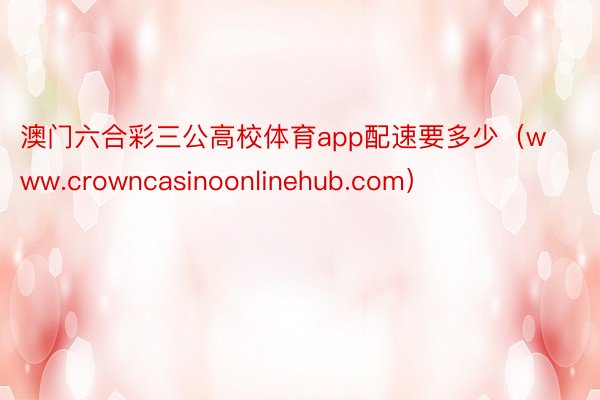 澳门六合彩三公高校体育app配速要多少（www.crowncasinoonlinehub.com）