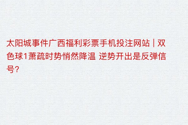 太阳城事件广西福利彩票手机投注网站 | 双色球1萧疏时势悄然降温 逆势开出是反弹信号?