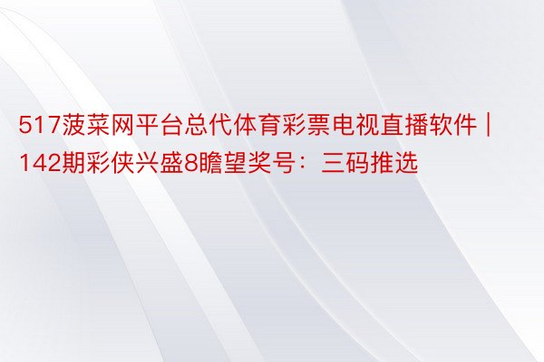 517菠菜网平台总代体育彩票电视直播软件 | 142期彩侠兴盛8瞻望奖号：三码推选