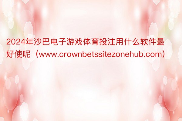 2024年沙巴电子游戏体育投注用什么软件最好使呢（www.crownbetssitezonehub.com）