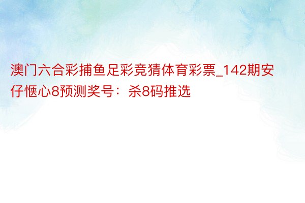 澳门六合彩捕鱼足彩竞猜体育彩票_142期安仔惬心8预测奖号：杀8码推选