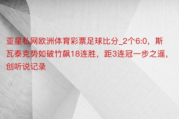 亚星私网欧洲体育彩票足球比分_2个6:0，斯瓦泰克势如破竹飙18连胜，距3连冠一步之遥，创听说记录