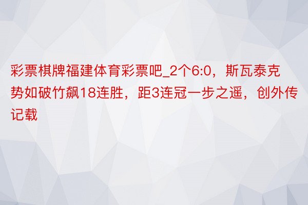 彩票棋牌福建体育彩票吧_2个6:0，斯瓦泰克势如破竹飙18连胜，距3连冠一步之遥，创外传记载