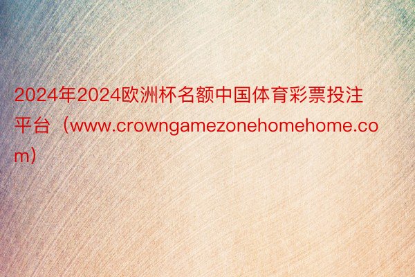 2024年2024欧洲杯名额中国体育彩票投注平台（www.crowngamezonehomehome.com）