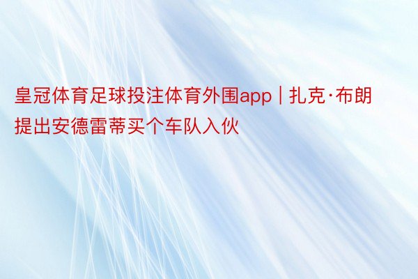 皇冠体育足球投注体育外围app | 扎克·布朗提出安德雷蒂买个车队入伙