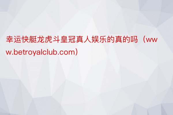 幸运快艇龙虎斗皇冠真人娱乐的真的吗（www.betroyalclub.com）