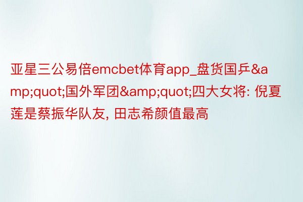 亚星三公易倍emcbet体育app_盘货国乒&quot;国外军团&quot;四大女将: 倪夏莲是蔡振华队友, 田志希颜值最高