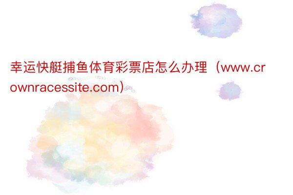 幸运快艇捕鱼体育彩票店怎么办理（www.crownracessite.com）