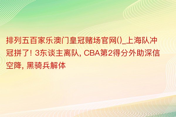 排列五百家乐澳门皇冠赌场官网()_上海队冲冠拼了! 3东谈主离队, CBA第2得分外助深信空降, 黑骑兵解体