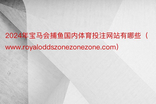 2024年宝马会捕鱼国内体育投注网站有哪些（www.royaloddszonezonezone.com）