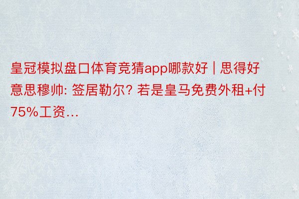 皇冠模拟盘口体育竞猜app哪款好 | 思得好意思穆帅: 签居勒尔? 若是皇马免费外租+付75%工资…