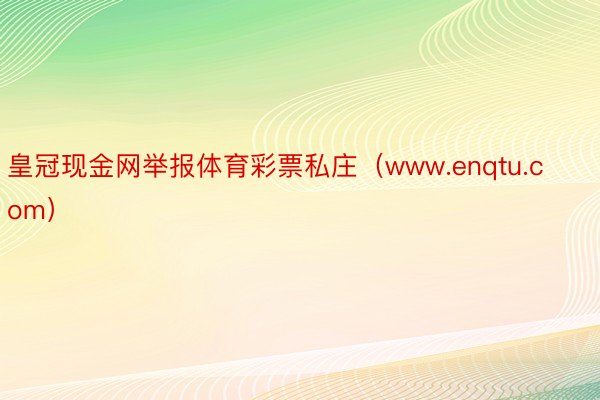 皇冠现金网举报体育彩票私庄（www.enqtu.com）