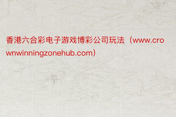 香港六合彩电子游戏博彩公司玩法（www.crownwinningzonehub.com）