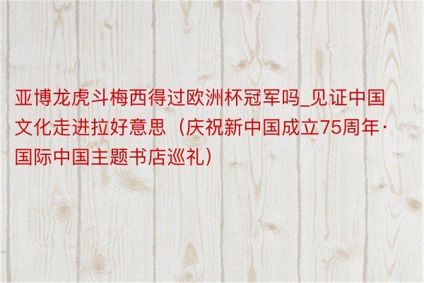 亚博龙虎斗梅西得过欧洲杯冠军吗_见证中国文化走进拉好意思（庆祝新中国成立75周年·国际中国主题书店巡礼）