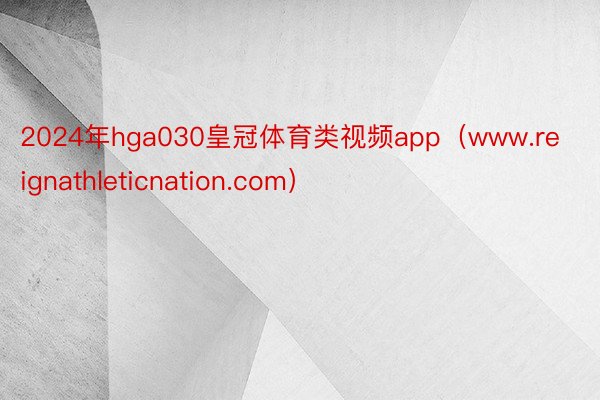 2024年hga030皇冠体育类视频app（www.reignathleticnation.com）