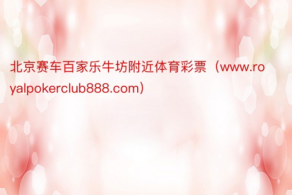 北京赛车百家乐牛坊附近体育彩票（www.royalpokerclub888.com）