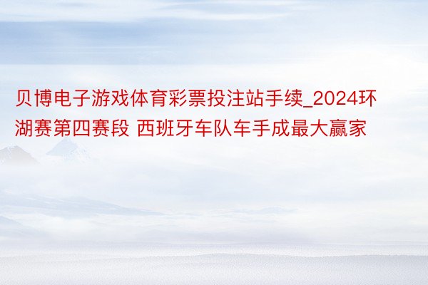 贝博电子游戏体育彩票投注站手续_2024环湖赛第四赛段 西班牙车队车手成最大赢家