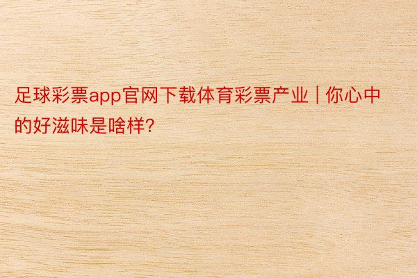 足球彩票app官网下载体育彩票产业 | 你心中的好滋味是啥样？