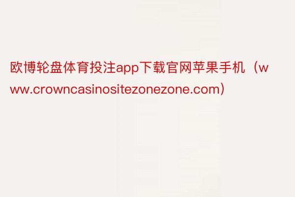 欧博轮盘体育投注app下载官网苹果手机（www.crowncasinositezonezone.com）