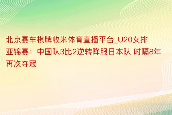 北京赛车棋牌收米体育直播平台_U20女排亚锦赛：中国队3比2逆转降服日本队 时隔8年再次夺冠