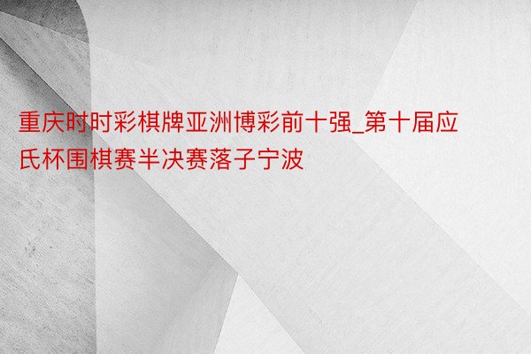 重庆时时彩棋牌亚洲博彩前十强_第十届应氏杯围棋赛半决赛落子宁波