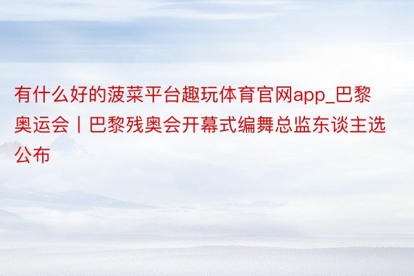 有什么好的菠菜平台趣玩体育官网app_巴黎奥运会丨巴黎残奥会开幕式编舞总监东谈主选公布