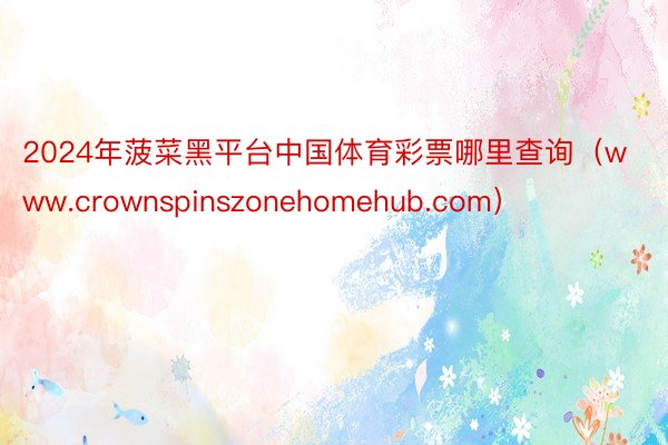 2024年菠菜黑平台中国体育彩票哪里查询（www.crownspinszonehomehub.com）