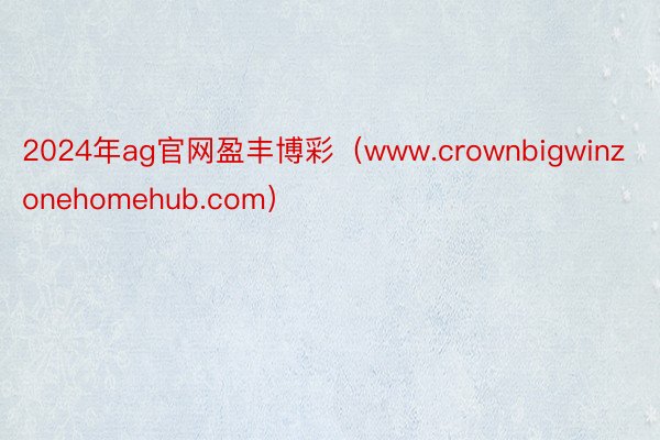 2024年ag官网盈丰博彩（www.crownbigwinzonehomehub.com）