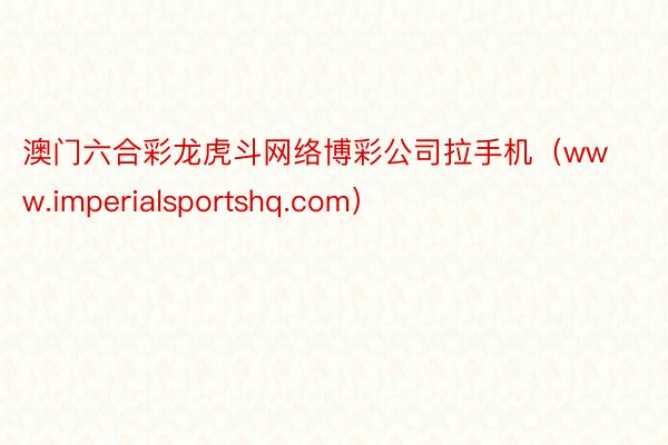 澳门六合彩龙虎斗网络博彩公司拉手机（www.imperialsportshq.com）