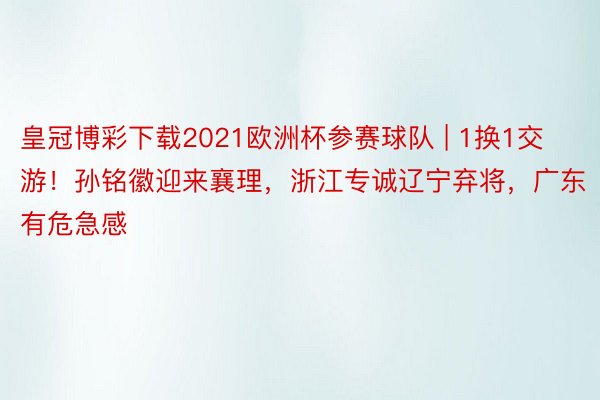 皇冠博彩下载2021欧洲杯参赛球队 | 1换1交游！孙铭徽迎来襄理，浙江专诚辽宁弃将，广东有危急感