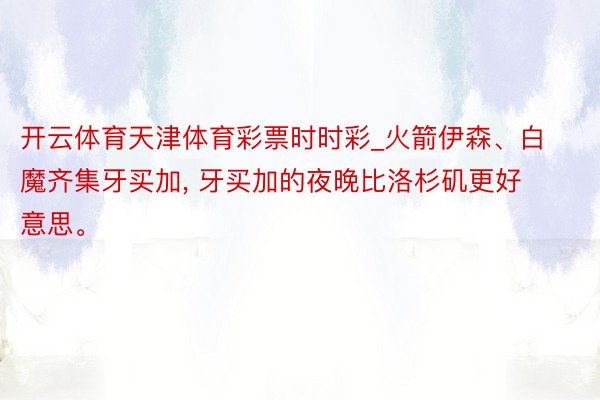 开云体育天津体育彩票时时彩_火箭伊森、白魔齐集牙买加, 牙买加的夜晚比洛杉矶更好意思。