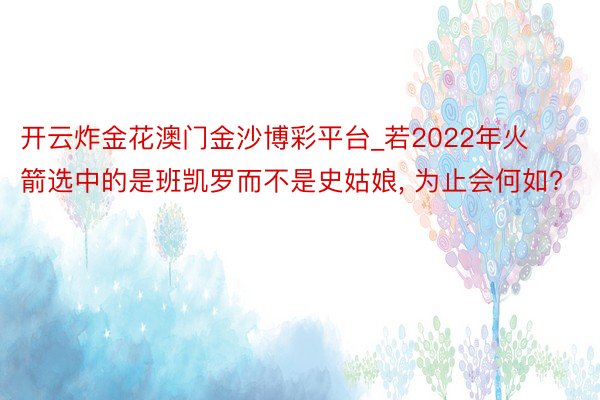 开云炸金花澳门金沙博彩平台_若2022年火箭选中的是班凯罗而不是史姑娘, 为止会何如?