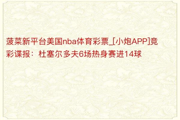 菠菜新平台美国nba体育彩票_[小炮APP]竞彩谍报：杜塞尔多夫6场热身赛进14球