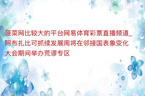 菠菜网比较大的平台网易体育彩票直播频道_阿布扎比可抓续发展周将在邻接国表象变化大会期间举办荒谬专区