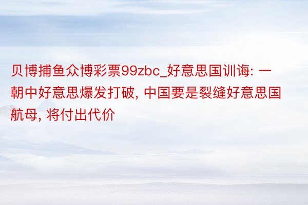 贝博捕鱼众博彩票99zbc_好意思国训诲: 一朝中好意思爆发打破, 中国要是裂缝好意思国航母, 将付出代价