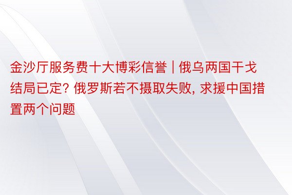 金沙厅服务费十大博彩信誉 | 俄乌两国干戈结局已定? 俄罗斯若不摄取失败, 求援中国措置两个问题