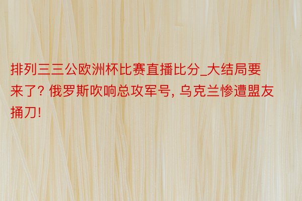 排列三三公欧洲杯比赛直播比分_大结局要来了? 俄罗斯吹响总攻军号, 乌克兰惨遭盟友捅刀!