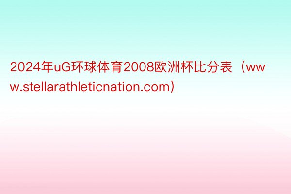 2024年uG环球体育2008欧洲杯比分表（www.stellarathleticnation.com）