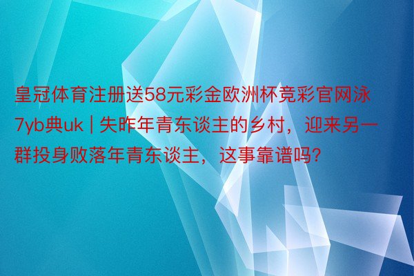 皇冠体育注册送58元彩金欧洲杯竞彩官网泳7yb典uk | 失昨年青东谈主的乡村，迎来另一群投身败落年青东谈主，这事靠谱吗？