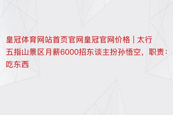 皇冠体育网站首页官网皇冠官网价格 | 太行五指山景区月薪6000招东谈主扮孙悟空，职责：吃东西