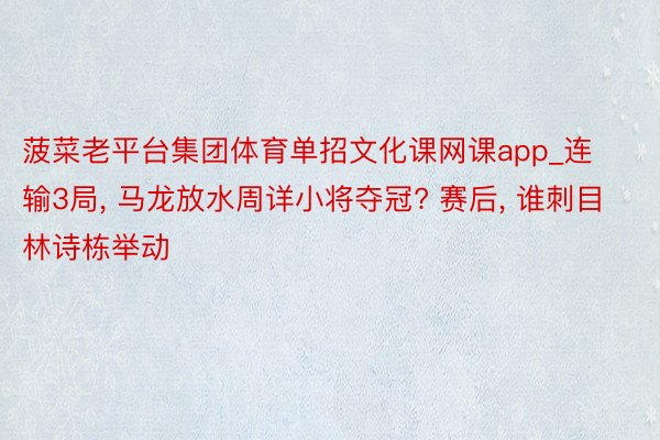 菠菜老平台集团体育单招文化课网课app_连输3局, 马龙放水周详小将夺冠? 赛后, 谁刺目林诗栋举动