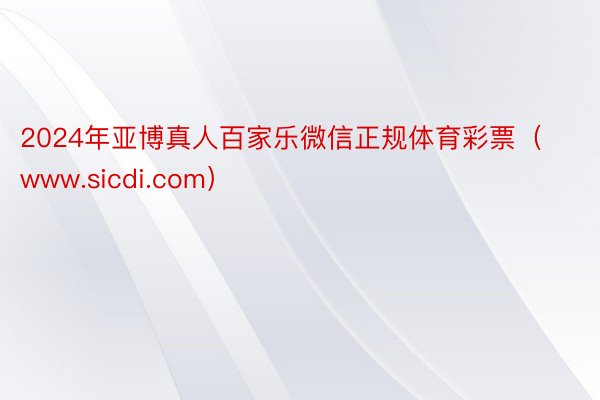 2024年亚博真人百家乐微信正规体育彩票（www.sicdi.com）