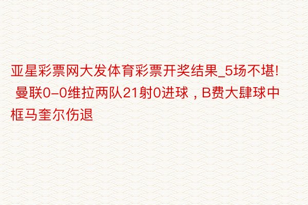 亚星彩票网大发体育彩票开奖结果_5场不堪! 曼联0-0维拉两队21射0进球 , B费大肆球中框马奎尔伤退