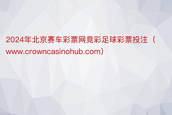 2024年北京赛车彩票网竞彩足球彩票投注（www.crowncasinohub.com）